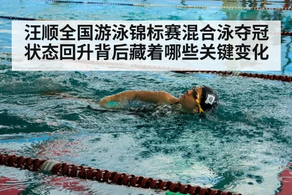 汪顺全国游泳锦标赛混合泳夺冠状态回升背后藏着哪些关键变化